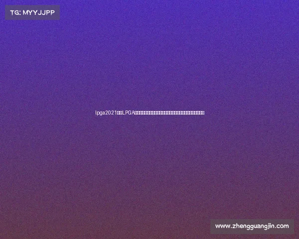 lpga2021赛程LPGA女子高尔夫全球巡回赛顶级球星巅峰对决实况直播全程精彩呈现